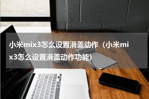 小米mix3怎么设置滑盖动作（小米mix3怎么设置滑盖动作功能）