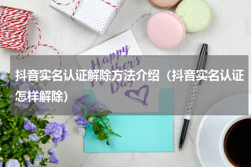 抖音实名认证解除方法介绍（抖音实名认证怎样解除）