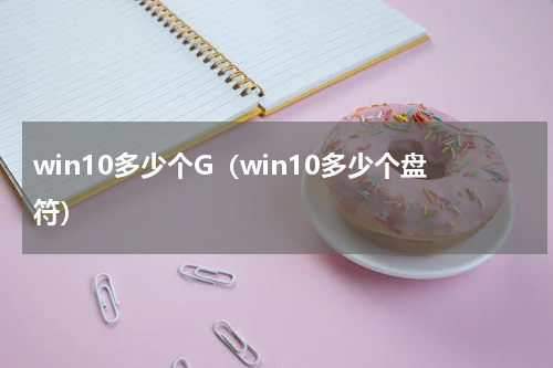 win10多少个G（win10多少个盘符）