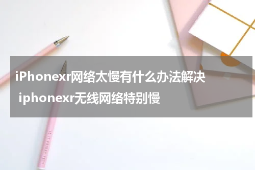 iPhonexr网络太慢有什么办法解决 iphonexr无线网络特别慢