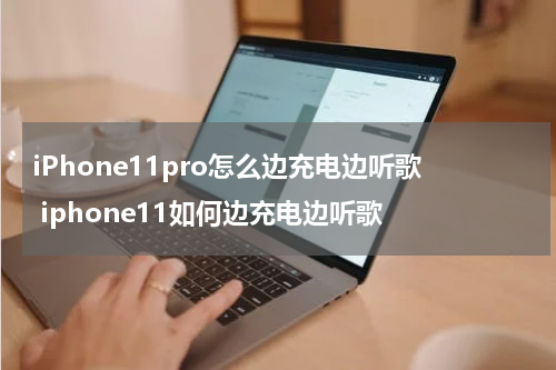 iPhone11pro怎么边充电边听歌 iphone11如何边充电边听歌