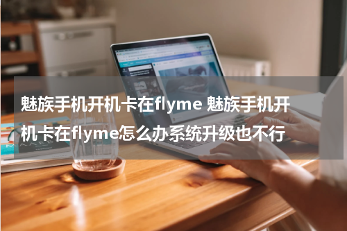 魅族手机开机卡在flyme 魅族手机开机卡在flyme怎么办系统升级也不行