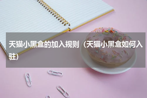 天猫小黑盒的加入规则（天猫小黑盒如何入驻）