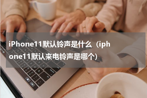 iPhone11默认铃声是什么（iphone11默认来电铃声是哪个）