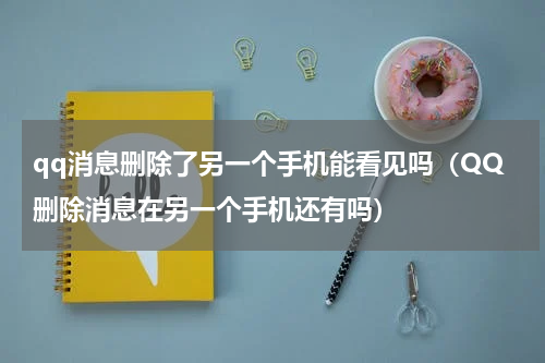qq消息删除了另一个手机能看见吗（QQ删除消息在另一个手机还有吗）