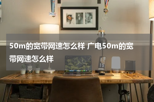 50m的宽带网速怎么样 广电50m的宽带网速怎么样