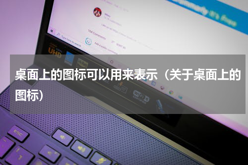 桌面上的图标可以用来表示（关于桌面上的图标）