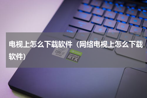 电视上怎么下载软件（网络电视上怎么下载软件）