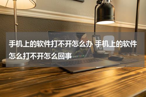 手机上的软件打不开怎么办 手机上的软件怎么打不开怎么回事