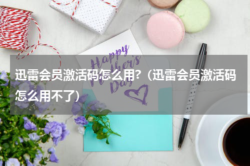 迅雷会员激活码怎么用?（迅雷会员激活码怎么用不了）