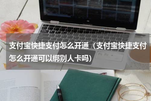 支付宝快捷支付怎么开通（支付宝快捷支付怎么开通可以绑别人卡吗）