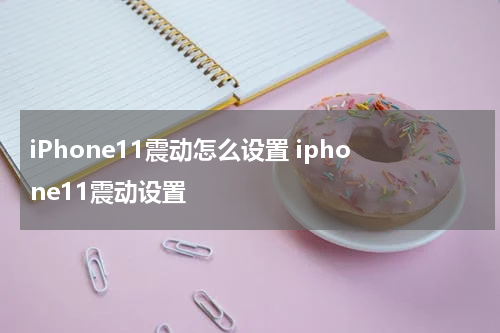 iPhone11震动怎么设置 iphone11震动设置