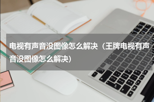 电视有声音没图像怎么解决（王牌电视有声音没图像怎么解决）