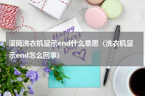 滚筒洗衣机显示end什么意思（洗衣机显示end怎么回事）