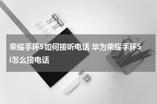 荣耀手环5如何接听电话 华为荣耀手环5i怎么接电话