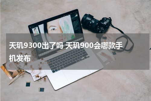 天玑9300出了吗 天玑900会哪款手机发布