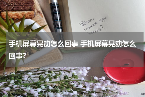 手机屏幕晃动怎么回事 手机屏幕晃动怎么回事?