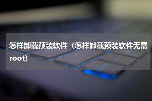 怎样卸载预装软件（怎样卸载预装软件无需root）