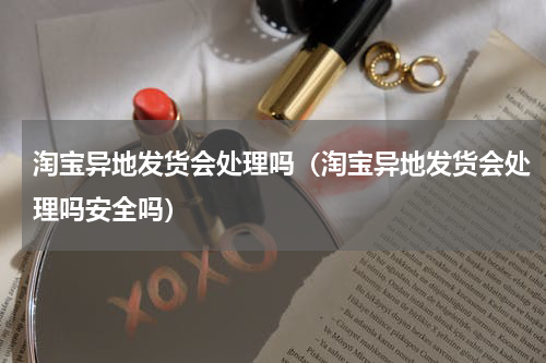 淘宝异地发货会处理吗（淘宝异地发货会处理吗安全吗）
