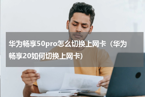 华为畅享50pro怎么切换上网卡（华为畅享20如何切换上网卡）