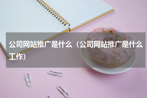 公司网站推广是什么（公司网站推广是什么工作）