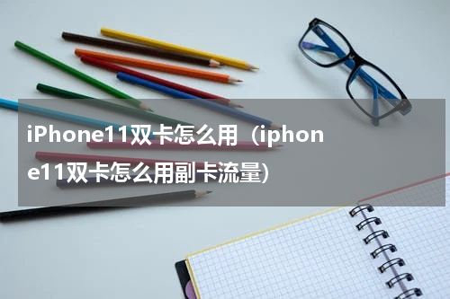 iPhone11双卡怎么用（iphone11双卡怎么用副卡流量）