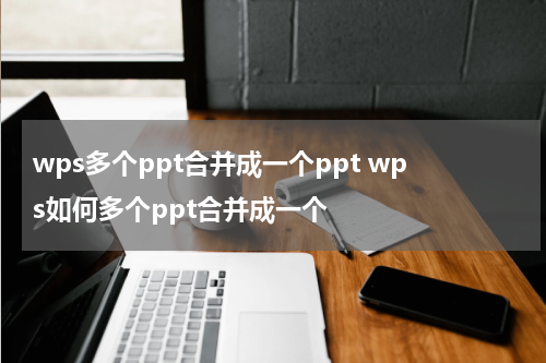 wps多个ppt合并成一个ppt wps如何多个ppt合并成一个