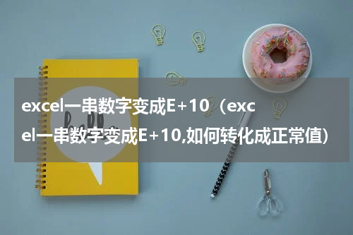 excel一串数字变成E+10（excel一串数字变成E+10,如何转化成正常值）