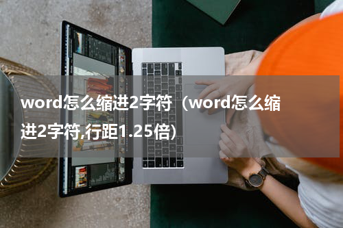 word怎么缩进2字符（word怎么缩进2字符,行距1.25倍）
