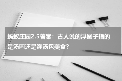 蚂蚁庄园2.5答案：古人说的浮圆子指的是汤圆还是灌汤包美食？