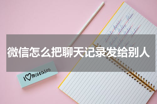 微信怎么把聊天记录发给别人
