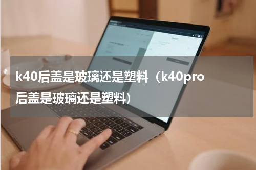 k40后盖是玻璃还是塑料（k40pro后盖是玻璃还是塑料）