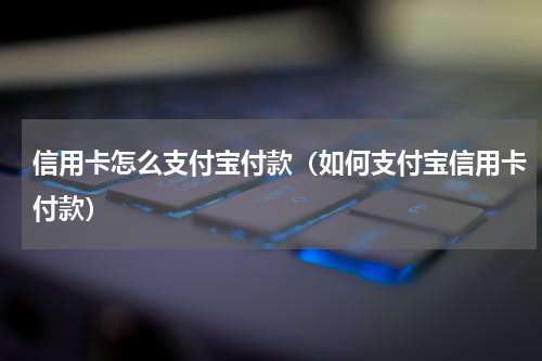 信用卡怎么支付宝付款（如何支付宝信用卡付款）