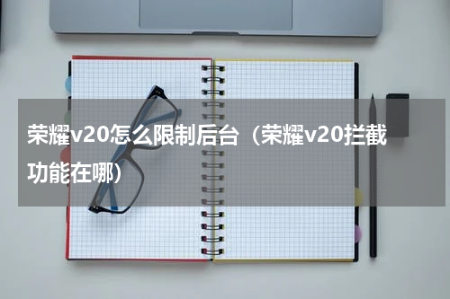 荣耀v20怎么限制后台（荣耀v20拦截功能在哪）