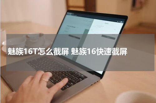 魅族16T怎么截屏 魅族16快速截屏