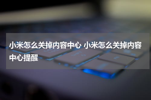 小米怎么关掉内容中心 小米怎么关掉内容中心提醒