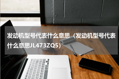 发动机型号代表什么意思（发动机型号代表什么意思JL473ZQ5）