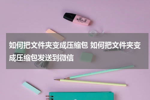 如何把文件夹变成压缩包 如何把文件夹变成压缩包发送到微信