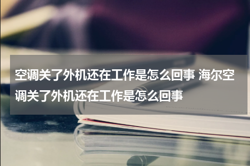 空调关了外机还在工作是怎么回事 海尔空调关了外机还在工作是怎么回事