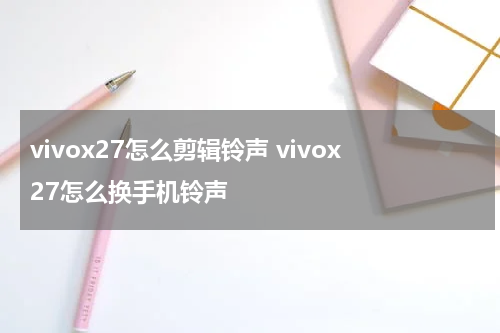 vivox27怎么剪辑铃声 vivox27怎么换手机铃声