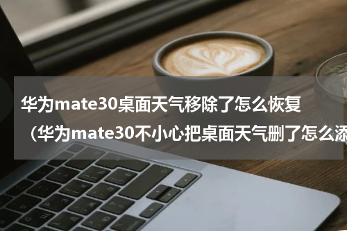 华为mate30桌面天气移除了怎么恢复（华为mate30不小心把桌面天气删了怎么添加）