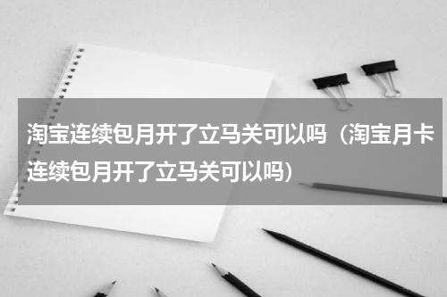 淘宝连续包月开了立马关可以吗（淘宝月卡连续包月开了立马关可以吗）
