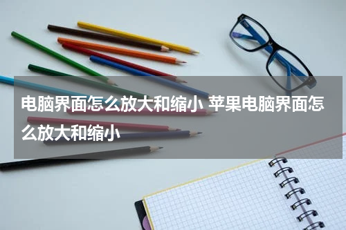电脑界面怎么放大和缩小 苹果电脑界面怎么放大和缩小