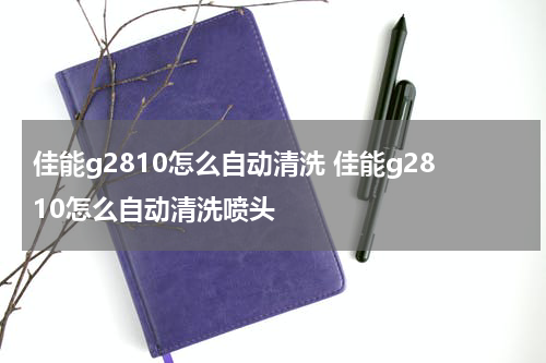 佳能g2810怎么自动清洗 佳能g2810怎么自动清洗喷头