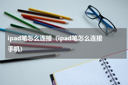 ipad笔怎么连接（ipad笔怎么连接手机）