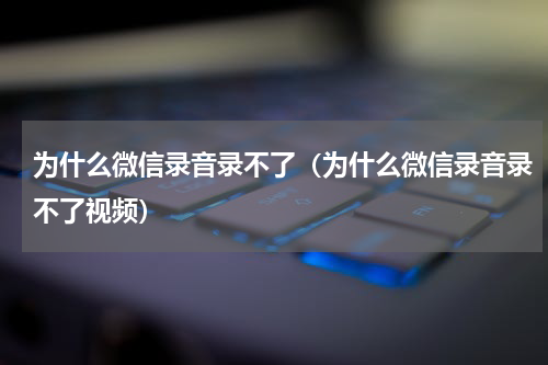 为什么微信录音录不了（为什么微信录音录不了视频）