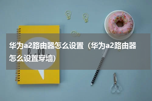华为a2路由器怎么设置（华为a2路由器怎么设置穿墙）