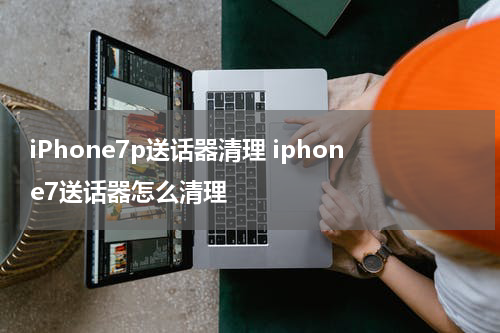 iPhone7p送话器清理 iphone7送话器怎么清理