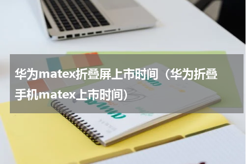 华为matex折叠屏上市时间（华为折叠手机matex上市时间）