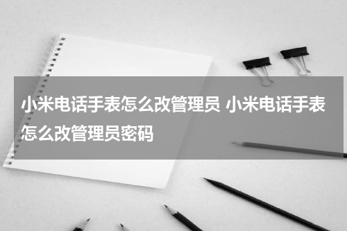 小米电话手表怎么改管理员 小米电话手表怎么改管理员密码